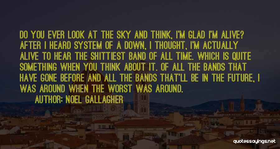 Noel Gallagher Quotes: Do You Ever Look At The Sky And Think, I'm Glad I'm Alive? After I Heard System Of A Down,