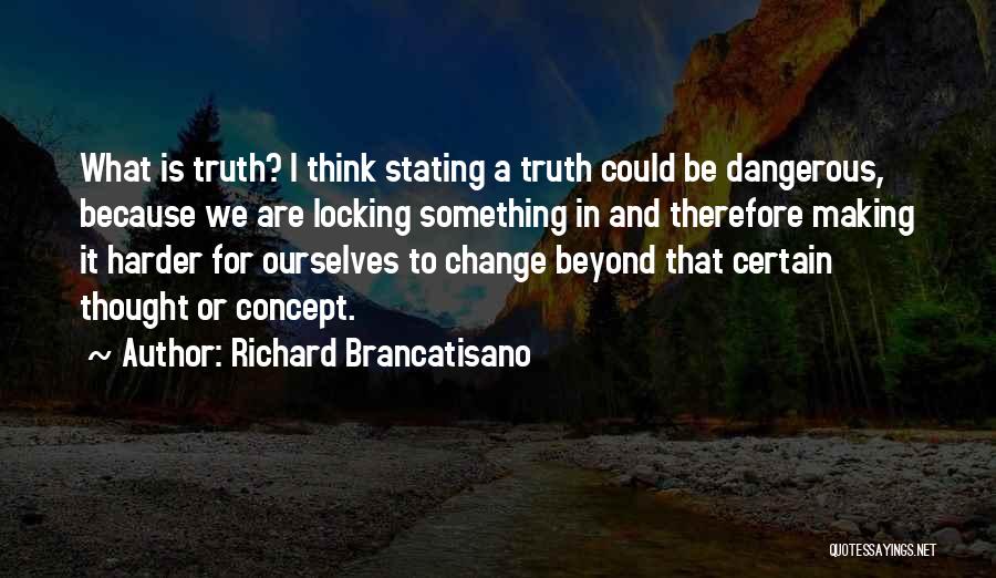 Richard Brancatisano Quotes: What Is Truth? I Think Stating A Truth Could Be Dangerous, Because We Are Locking Something In And Therefore Making