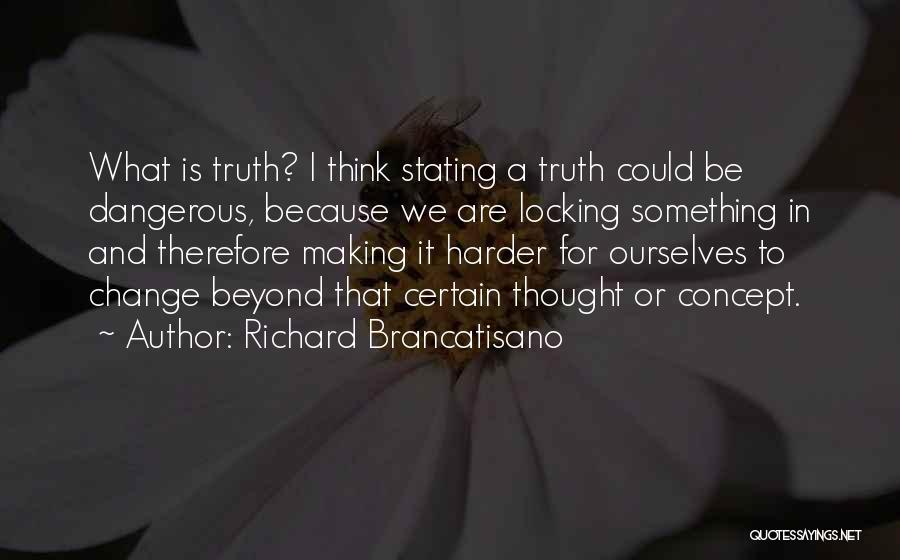 Richard Brancatisano Quotes: What Is Truth? I Think Stating A Truth Could Be Dangerous, Because We Are Locking Something In And Therefore Making
