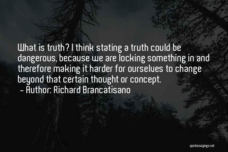 Richard Brancatisano Quotes: What Is Truth? I Think Stating A Truth Could Be Dangerous, Because We Are Locking Something In And Therefore Making