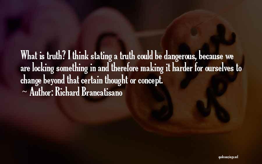 Richard Brancatisano Quotes: What Is Truth? I Think Stating A Truth Could Be Dangerous, Because We Are Locking Something In And Therefore Making