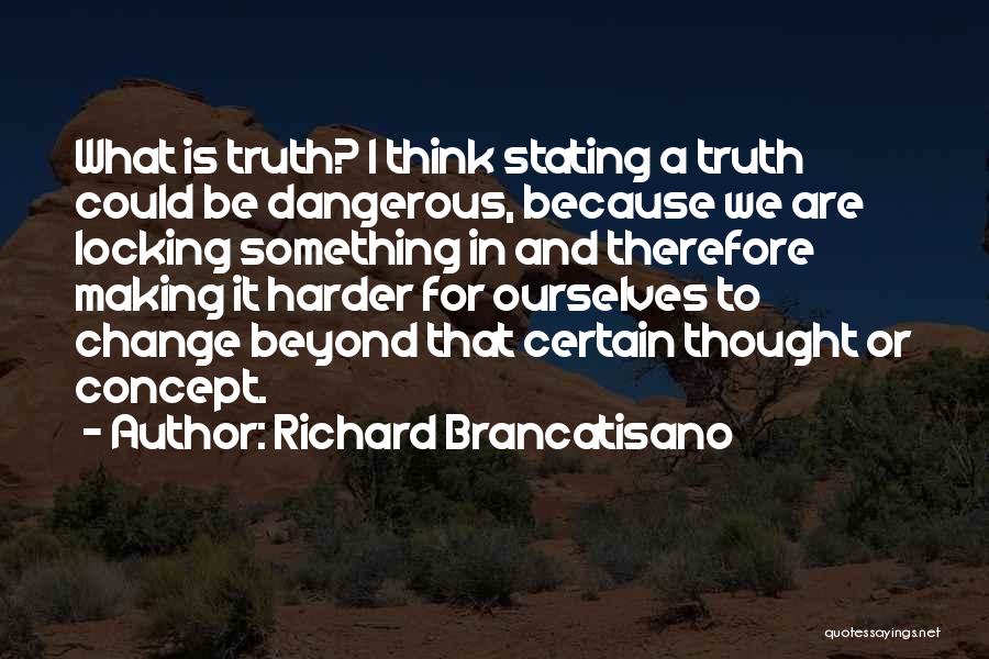 Richard Brancatisano Quotes: What Is Truth? I Think Stating A Truth Could Be Dangerous, Because We Are Locking Something In And Therefore Making