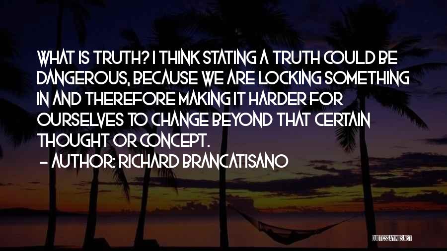 Richard Brancatisano Quotes: What Is Truth? I Think Stating A Truth Could Be Dangerous, Because We Are Locking Something In And Therefore Making