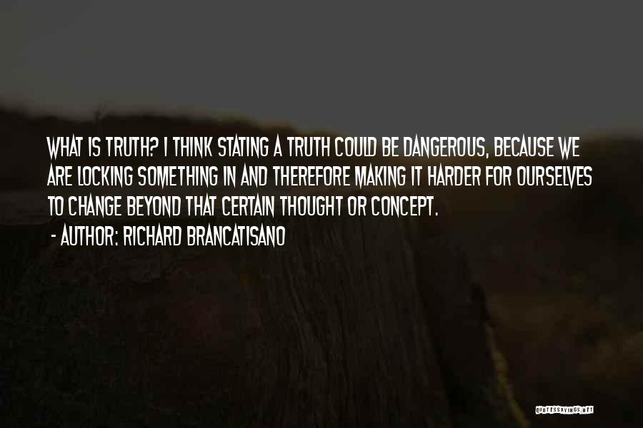 Richard Brancatisano Quotes: What Is Truth? I Think Stating A Truth Could Be Dangerous, Because We Are Locking Something In And Therefore Making