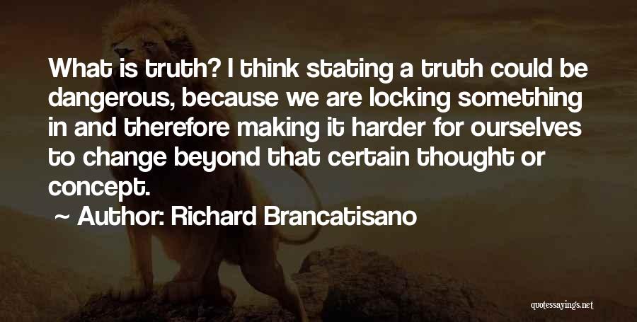 Richard Brancatisano Quotes: What Is Truth? I Think Stating A Truth Could Be Dangerous, Because We Are Locking Something In And Therefore Making