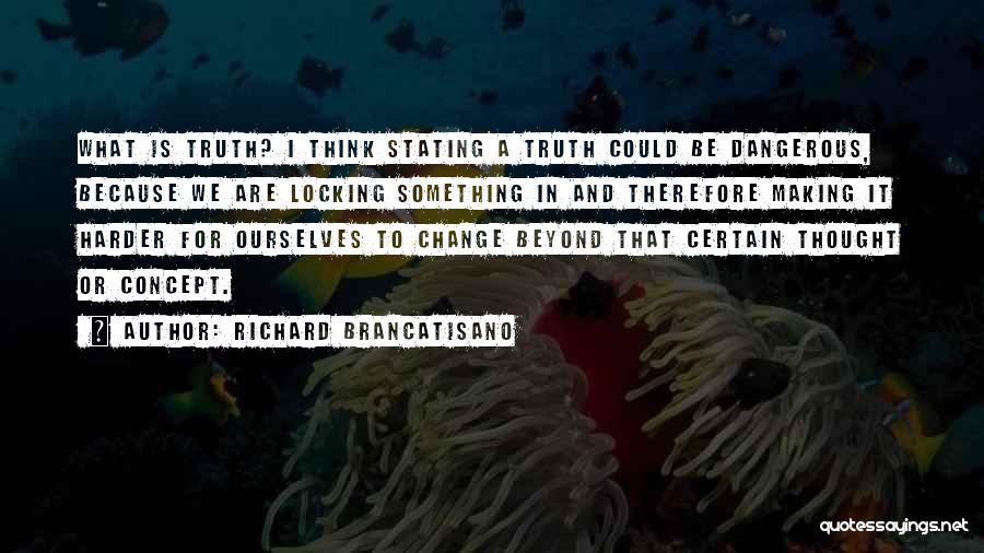 Richard Brancatisano Quotes: What Is Truth? I Think Stating A Truth Could Be Dangerous, Because We Are Locking Something In And Therefore Making