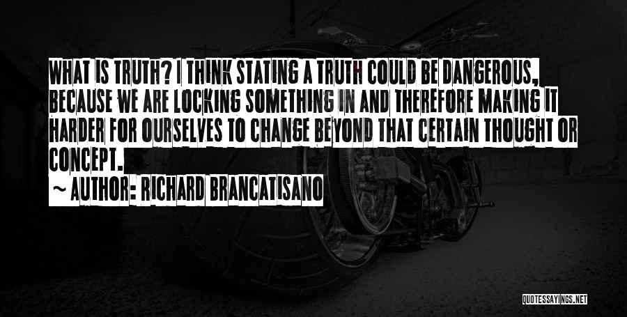 Richard Brancatisano Quotes: What Is Truth? I Think Stating A Truth Could Be Dangerous, Because We Are Locking Something In And Therefore Making