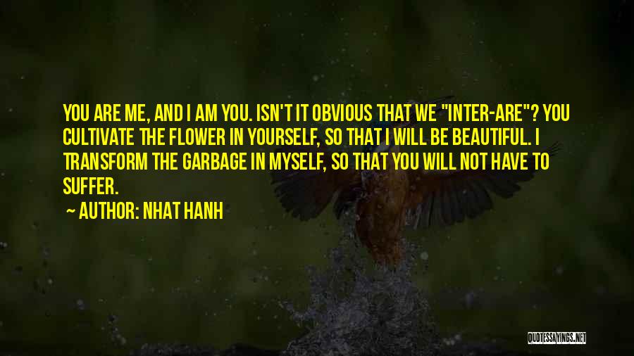 Nhat Hanh Quotes: You Are Me, And I Am You. Isn't It Obvious That We Inter-are? You Cultivate The Flower In Yourself, So