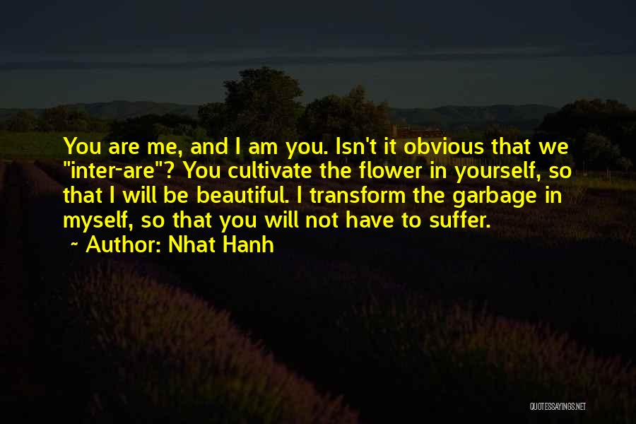 Nhat Hanh Quotes: You Are Me, And I Am You. Isn't It Obvious That We Inter-are? You Cultivate The Flower In Yourself, So