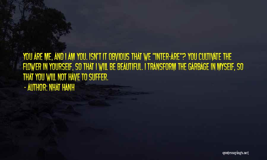 Nhat Hanh Quotes: You Are Me, And I Am You. Isn't It Obvious That We Inter-are? You Cultivate The Flower In Yourself, So