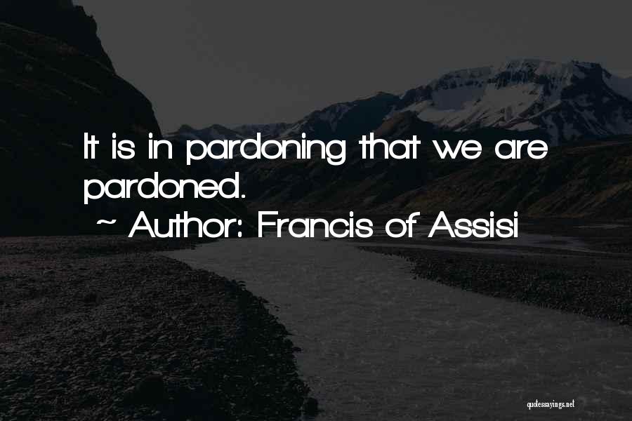 Francis Of Assisi Quotes: It Is In Pardoning That We Are Pardoned.