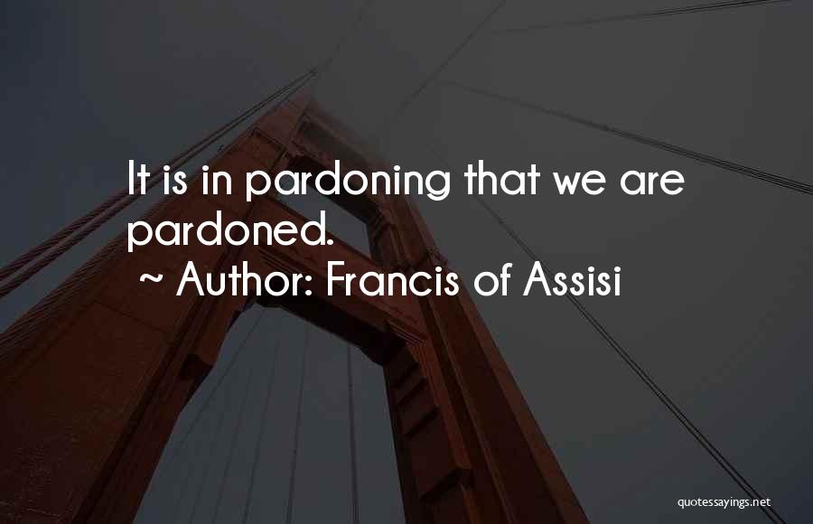 Francis Of Assisi Quotes: It Is In Pardoning That We Are Pardoned.