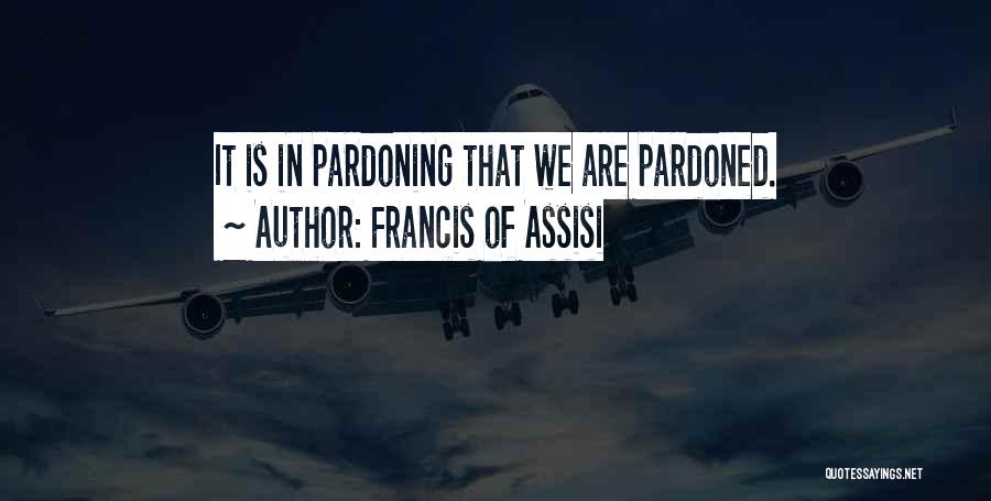 Francis Of Assisi Quotes: It Is In Pardoning That We Are Pardoned.