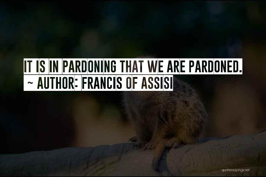 Francis Of Assisi Quotes: It Is In Pardoning That We Are Pardoned.