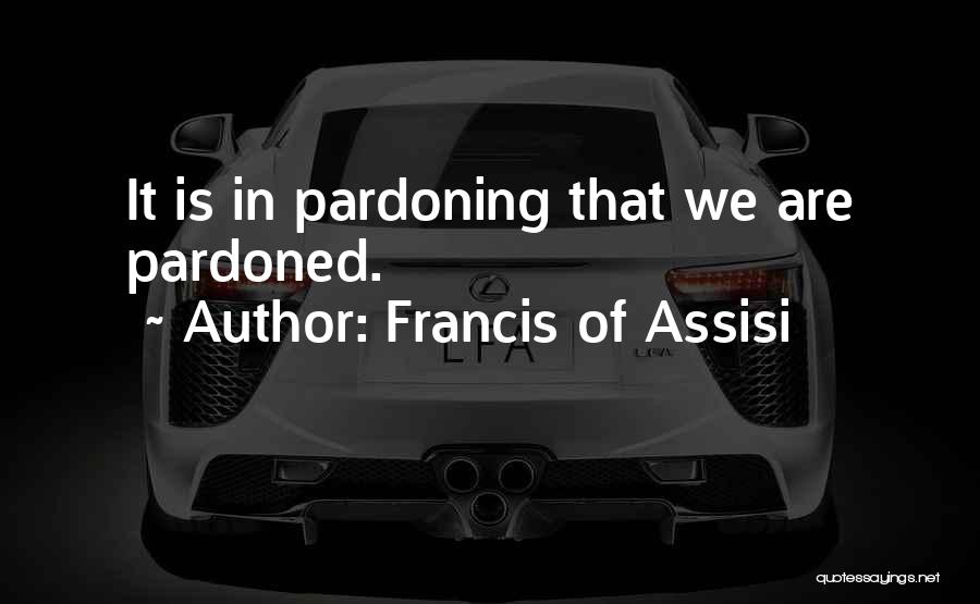 Francis Of Assisi Quotes: It Is In Pardoning That We Are Pardoned.