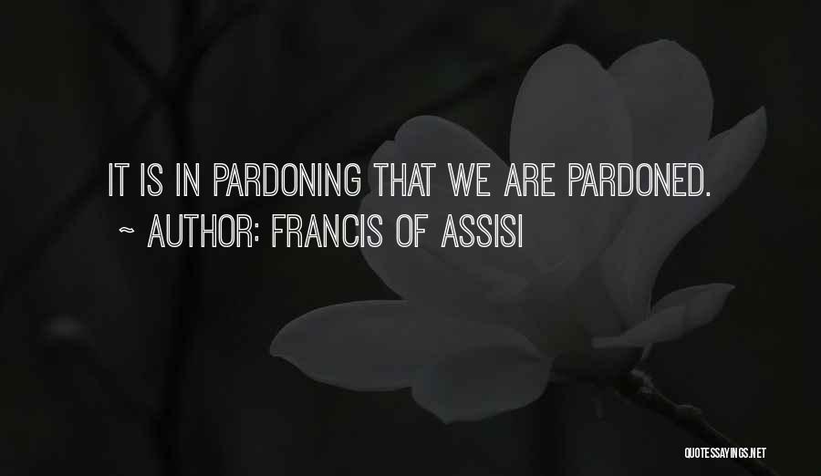 Francis Of Assisi Quotes: It Is In Pardoning That We Are Pardoned.