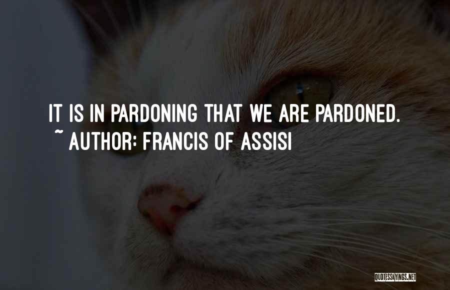 Francis Of Assisi Quotes: It Is In Pardoning That We Are Pardoned.
