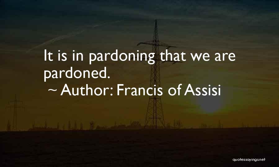 Francis Of Assisi Quotes: It Is In Pardoning That We Are Pardoned.