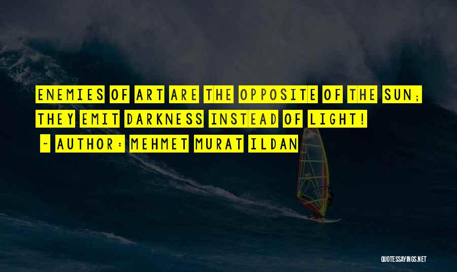 Mehmet Murat Ildan Quotes: Enemies Of Art Are The Opposite Of The Sun; They Emit Darkness Instead Of Light!