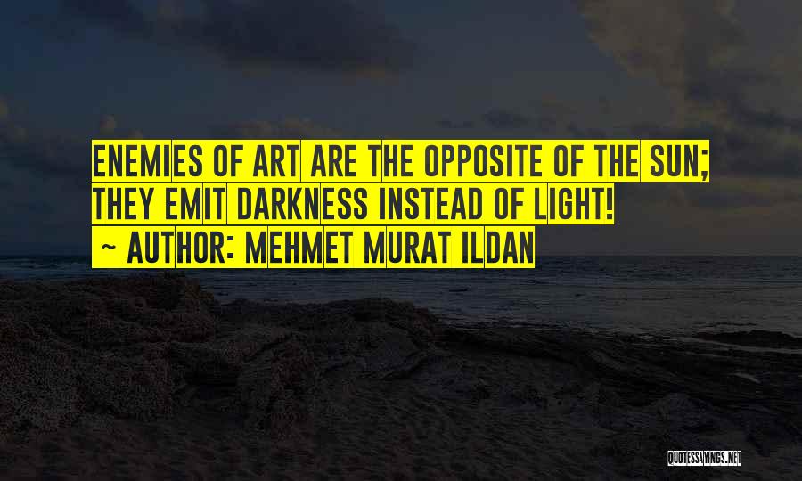 Mehmet Murat Ildan Quotes: Enemies Of Art Are The Opposite Of The Sun; They Emit Darkness Instead Of Light!
