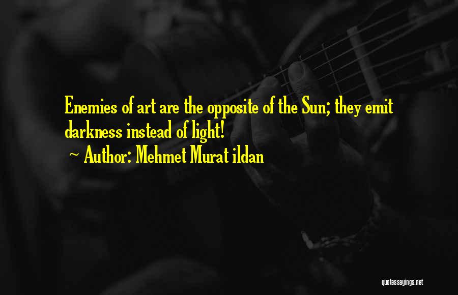Mehmet Murat Ildan Quotes: Enemies Of Art Are The Opposite Of The Sun; They Emit Darkness Instead Of Light!