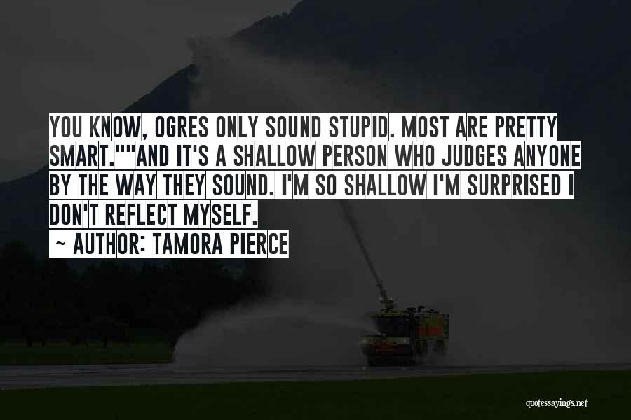 Tamora Pierce Quotes: You Know, Ogres Only Sound Stupid. Most Are Pretty Smart.and It's A Shallow Person Who Judges Anyone By The Way