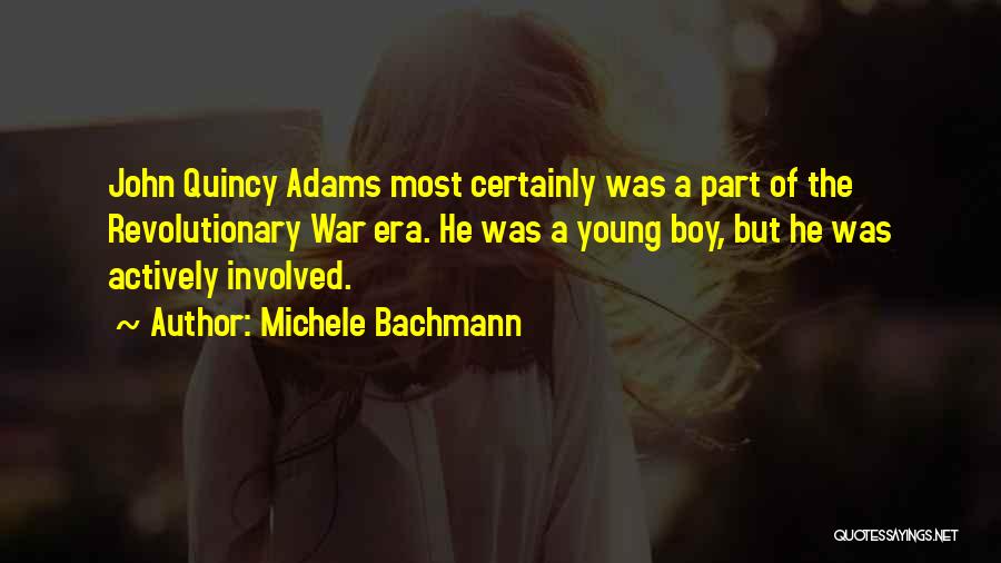 Michele Bachmann Quotes: John Quincy Adams Most Certainly Was A Part Of The Revolutionary War Era. He Was A Young Boy, But He