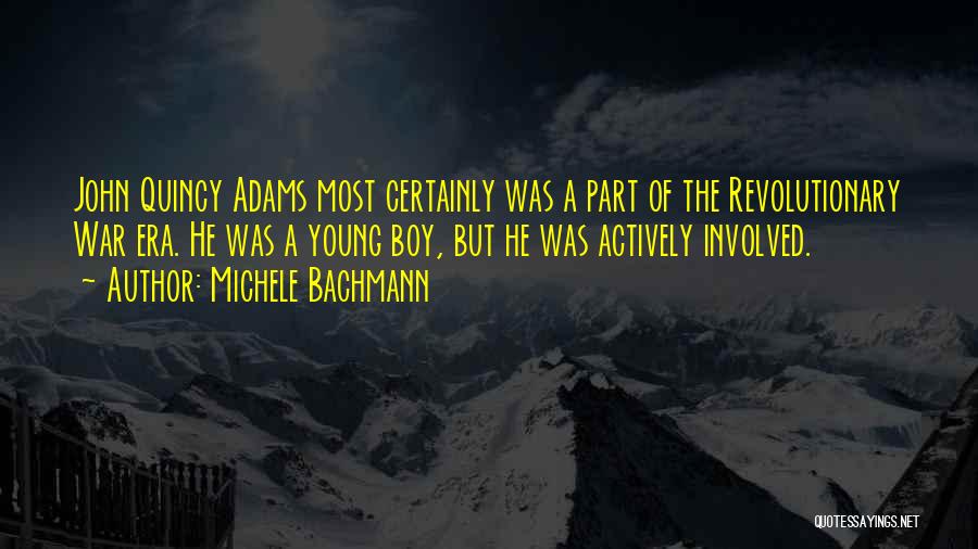 Michele Bachmann Quotes: John Quincy Adams Most Certainly Was A Part Of The Revolutionary War Era. He Was A Young Boy, But He