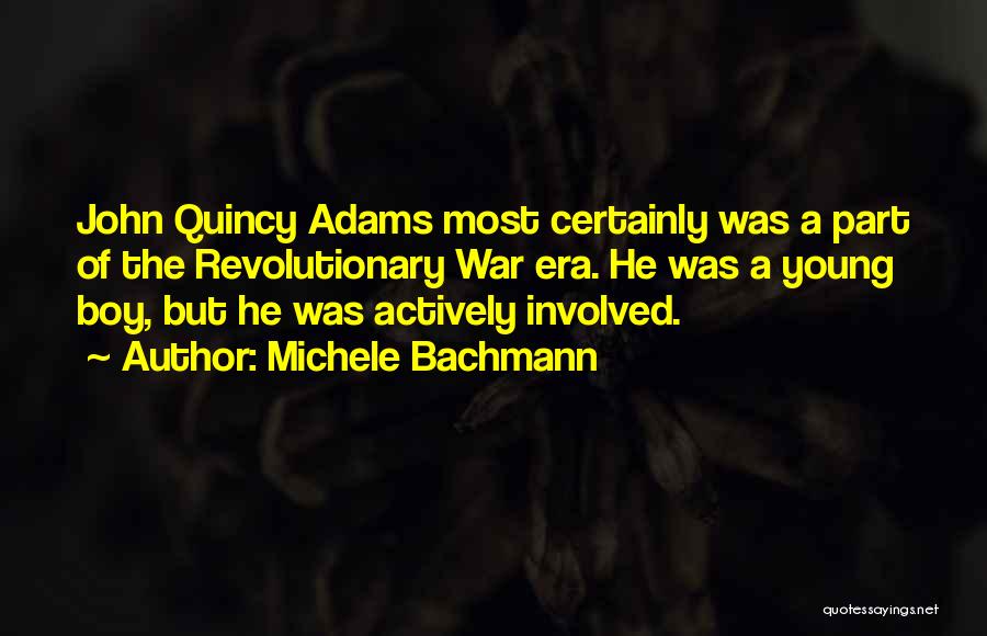 Michele Bachmann Quotes: John Quincy Adams Most Certainly Was A Part Of The Revolutionary War Era. He Was A Young Boy, But He