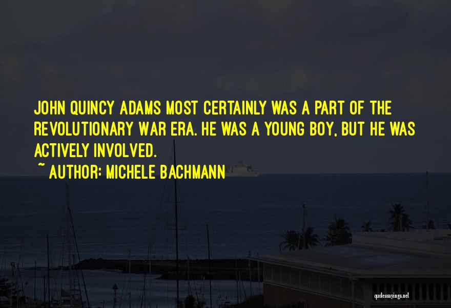 Michele Bachmann Quotes: John Quincy Adams Most Certainly Was A Part Of The Revolutionary War Era. He Was A Young Boy, But He