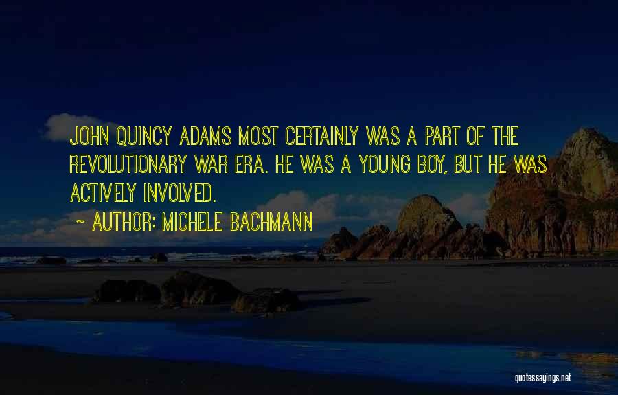 Michele Bachmann Quotes: John Quincy Adams Most Certainly Was A Part Of The Revolutionary War Era. He Was A Young Boy, But He