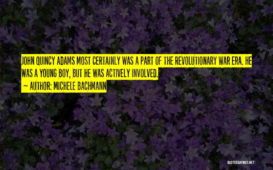 Michele Bachmann Quotes: John Quincy Adams Most Certainly Was A Part Of The Revolutionary War Era. He Was A Young Boy, But He