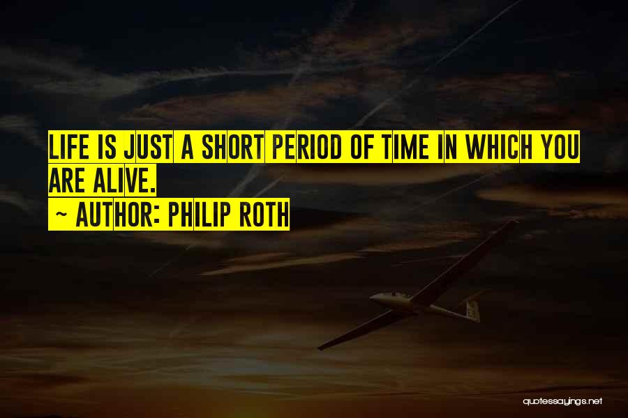 Philip Roth Quotes: Life Is Just A Short Period Of Time In Which You Are Alive.