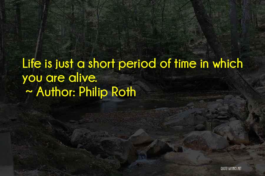 Philip Roth Quotes: Life Is Just A Short Period Of Time In Which You Are Alive.