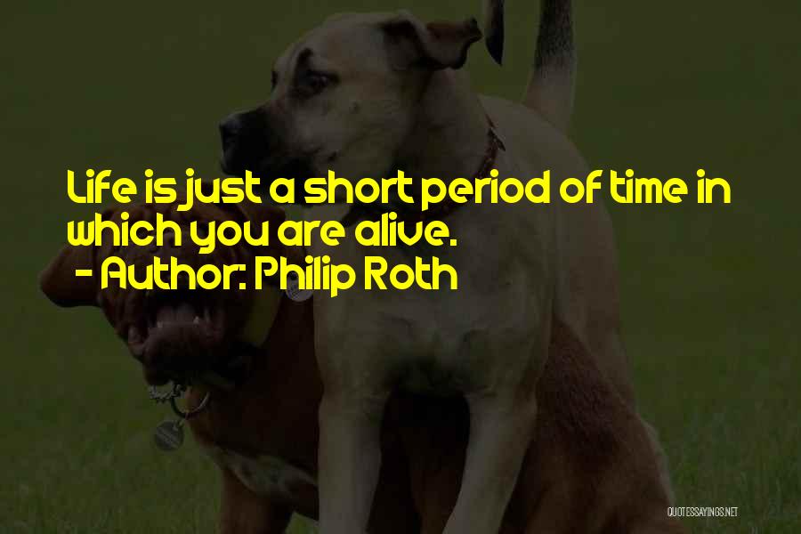 Philip Roth Quotes: Life Is Just A Short Period Of Time In Which You Are Alive.