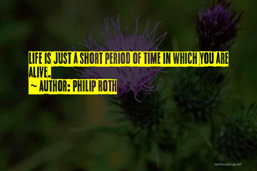 Philip Roth Quotes: Life Is Just A Short Period Of Time In Which You Are Alive.