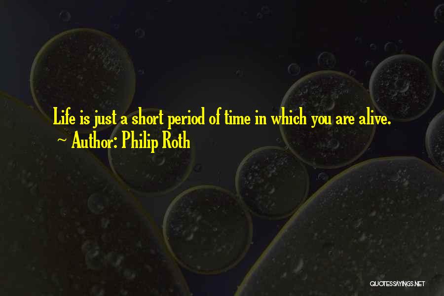 Philip Roth Quotes: Life Is Just A Short Period Of Time In Which You Are Alive.