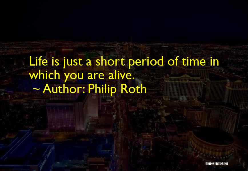 Philip Roth Quotes: Life Is Just A Short Period Of Time In Which You Are Alive.