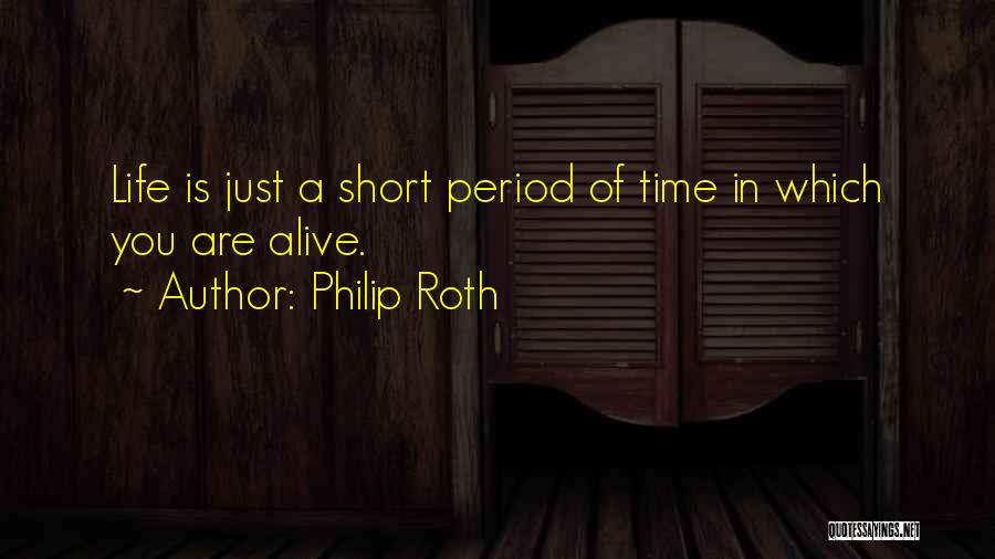 Philip Roth Quotes: Life Is Just A Short Period Of Time In Which You Are Alive.