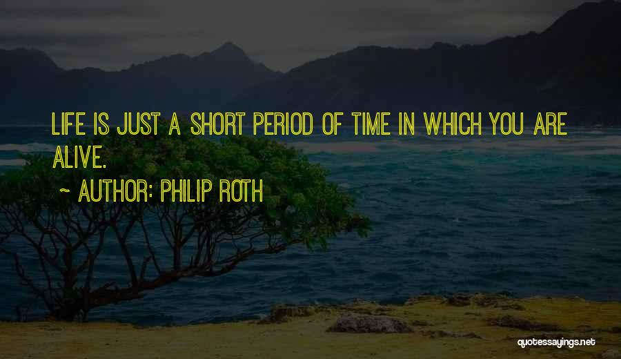 Philip Roth Quotes: Life Is Just A Short Period Of Time In Which You Are Alive.