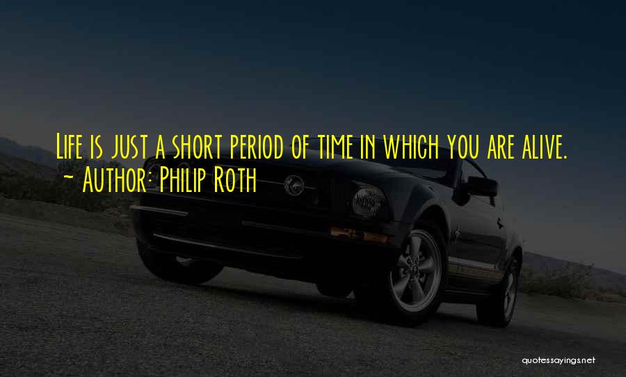 Philip Roth Quotes: Life Is Just A Short Period Of Time In Which You Are Alive.