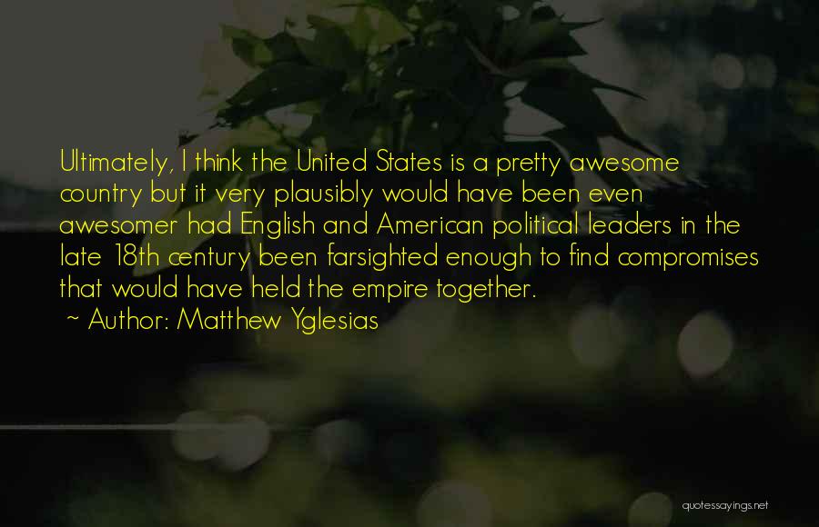 Matthew Yglesias Quotes: Ultimately, I Think The United States Is A Pretty Awesome Country But It Very Plausibly Would Have Been Even Awesomer
