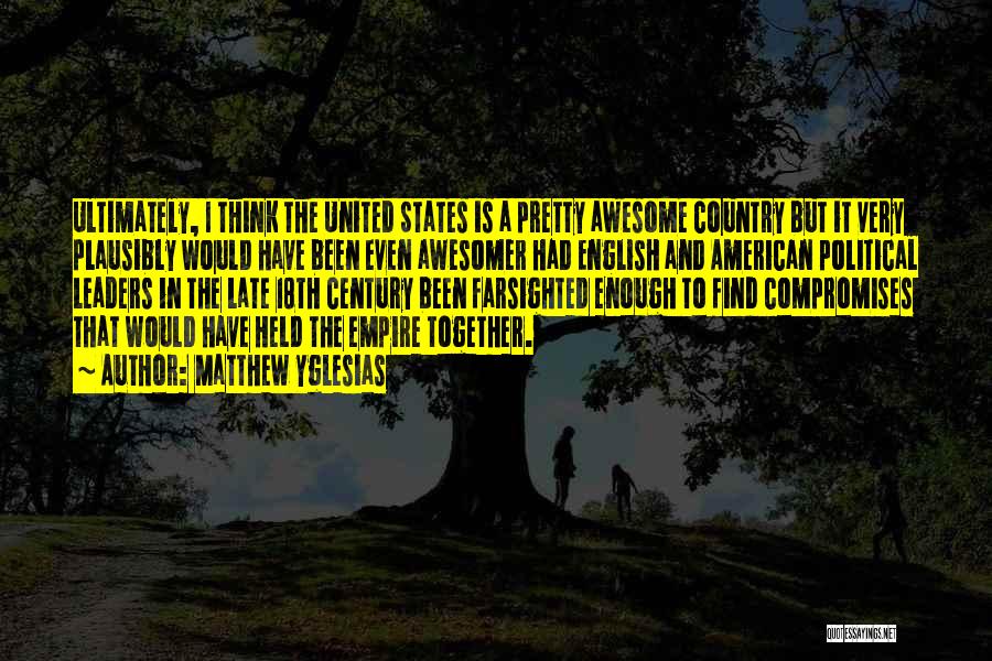 Matthew Yglesias Quotes: Ultimately, I Think The United States Is A Pretty Awesome Country But It Very Plausibly Would Have Been Even Awesomer