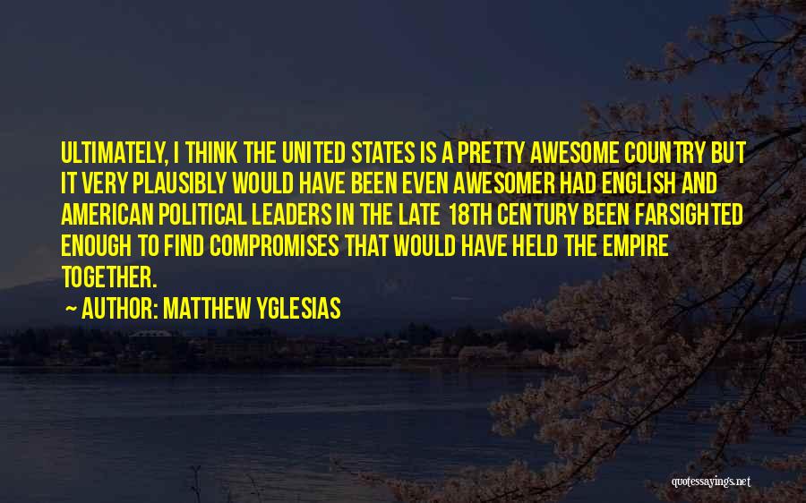 Matthew Yglesias Quotes: Ultimately, I Think The United States Is A Pretty Awesome Country But It Very Plausibly Would Have Been Even Awesomer
