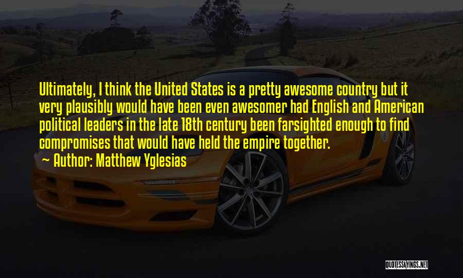 Matthew Yglesias Quotes: Ultimately, I Think The United States Is A Pretty Awesome Country But It Very Plausibly Would Have Been Even Awesomer