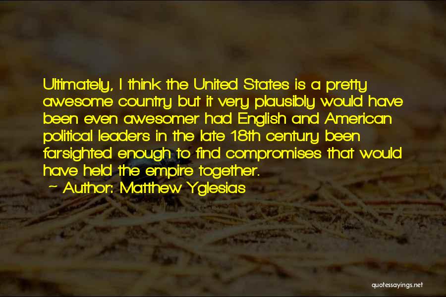 Matthew Yglesias Quotes: Ultimately, I Think The United States Is A Pretty Awesome Country But It Very Plausibly Would Have Been Even Awesomer