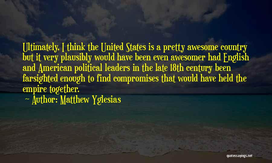 Matthew Yglesias Quotes: Ultimately, I Think The United States Is A Pretty Awesome Country But It Very Plausibly Would Have Been Even Awesomer