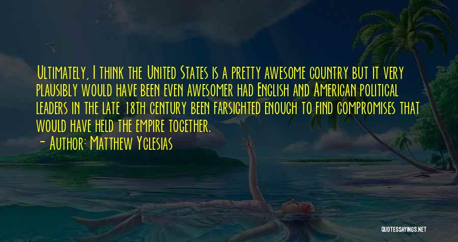 Matthew Yglesias Quotes: Ultimately, I Think The United States Is A Pretty Awesome Country But It Very Plausibly Would Have Been Even Awesomer