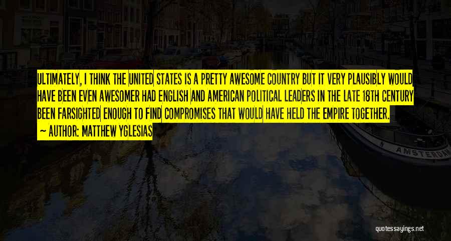 Matthew Yglesias Quotes: Ultimately, I Think The United States Is A Pretty Awesome Country But It Very Plausibly Would Have Been Even Awesomer