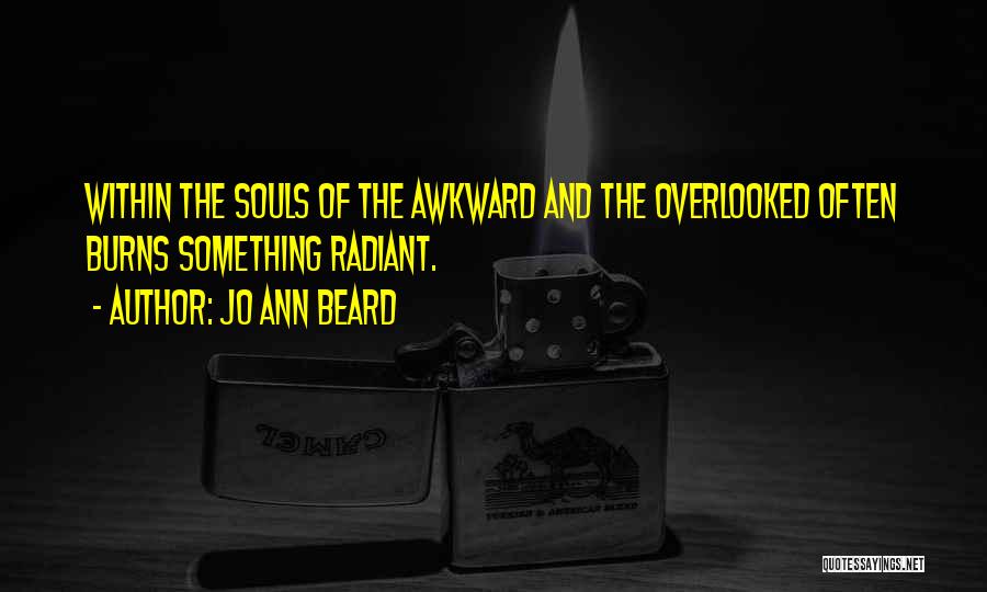 Jo Ann Beard Quotes: Within The Souls Of The Awkward And The Overlooked Often Burns Something Radiant.